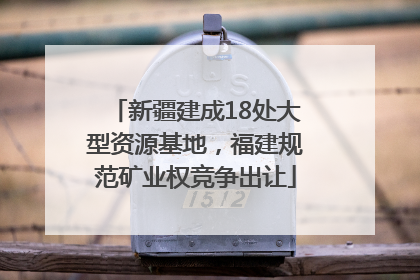 新疆建成18处大型资源基地，福建规范矿业权竞争出让